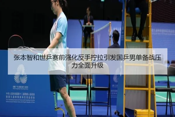 张本智和世乒赛前强化反手拧拉引发国乒男单备战压力全面升级