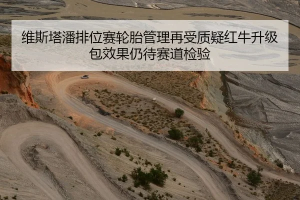 维斯塔潘排位赛轮胎管理再受质疑红牛升级包效果仍待赛道检验